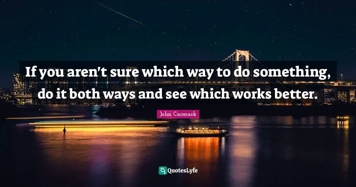 If you aren't sure which way to do something, do it both ways and see which works better.