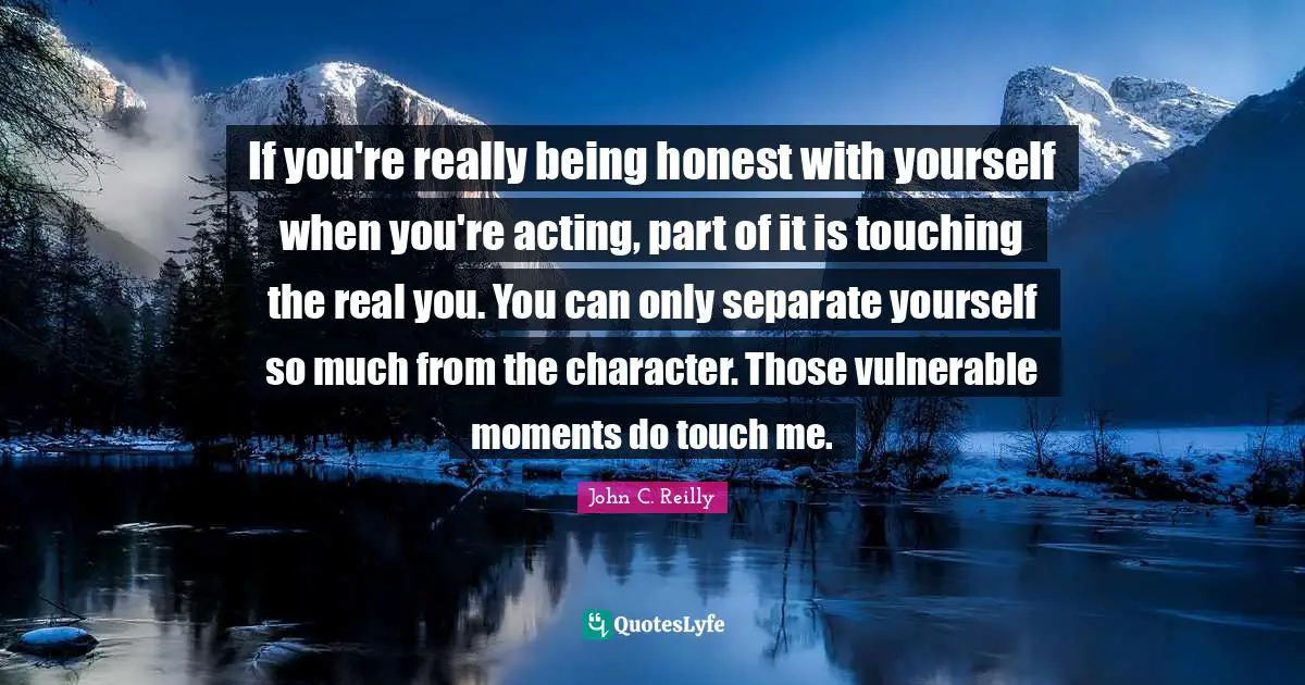 Real You Quotes: "If you're really being honest with yourself when you're acting, part of it is touching the real you. You can only separate yourself so much from the character. Those vulnerable moments do touch me."