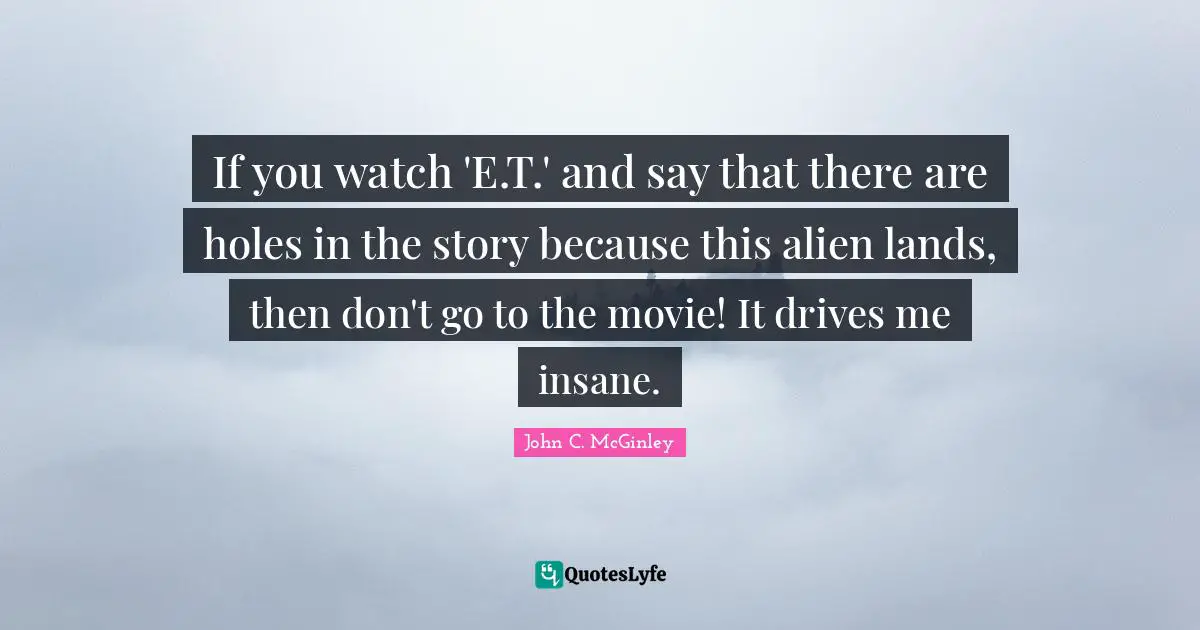 If you watch 'E.T.' and say that there are holes in the story because this alien lands, then don't go to the movie! It drives me insane.
