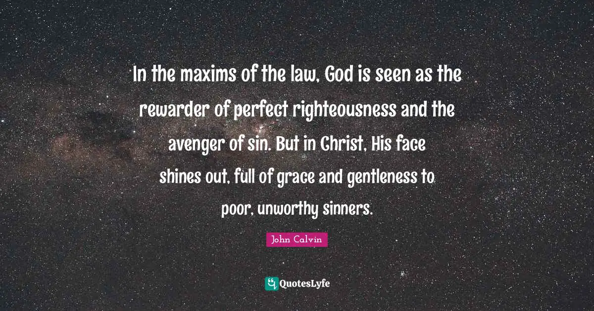 In the maxims of the law, God is seen as the rewarder of perfect righteousness and the avenger of sin. But in Christ, His face shines out, full of grace and gentleness to poor, unworthy sinners.