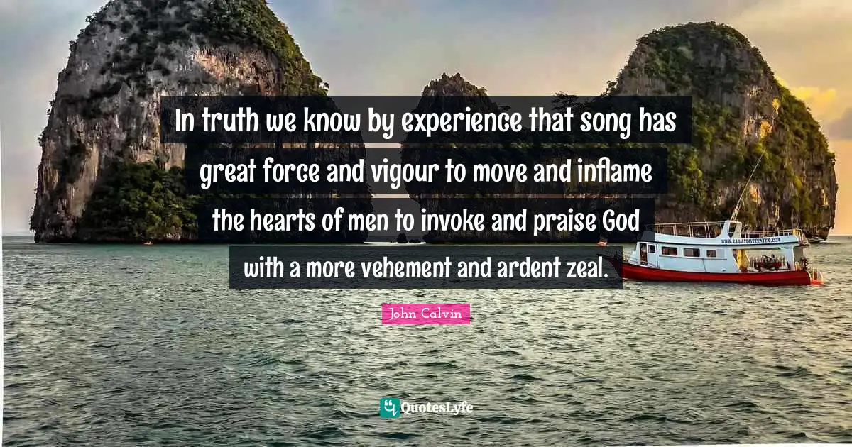 Vehement Quotes: "In truth we know by experience that song has great force and vigour to move and inflame the hearts of men to invoke and praise God with a more vehement and ardent zeal."