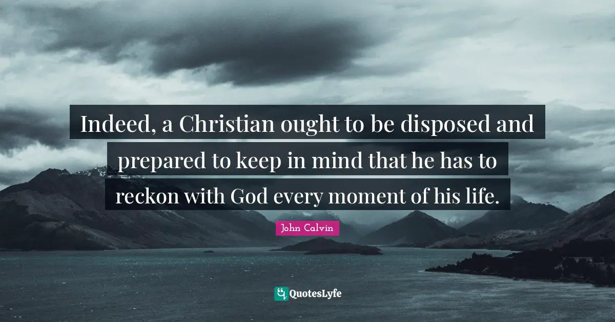 Indeed, a Christian ought to be disposed and prepared to keep in mind that he has to reckon with God every moment of his life.