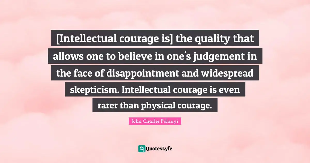 [Intellectual courage is] the quality that allows one to believe in one's judgement in the face of disappointment and widespread skepticism. Intellectual courage is even rarer than physical courage.