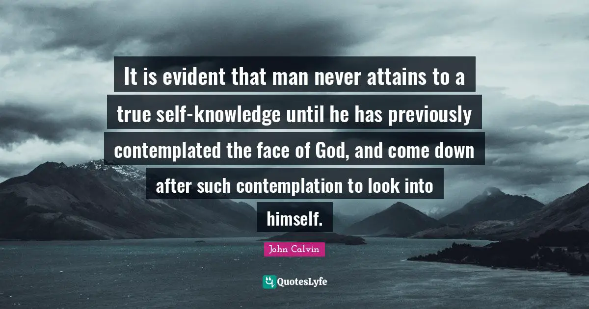 True Self Quotes: "It is evident that man never attains to a true self-knowledge until he has previously contemplated the face of God, and come down after such contemplation to look into himself."