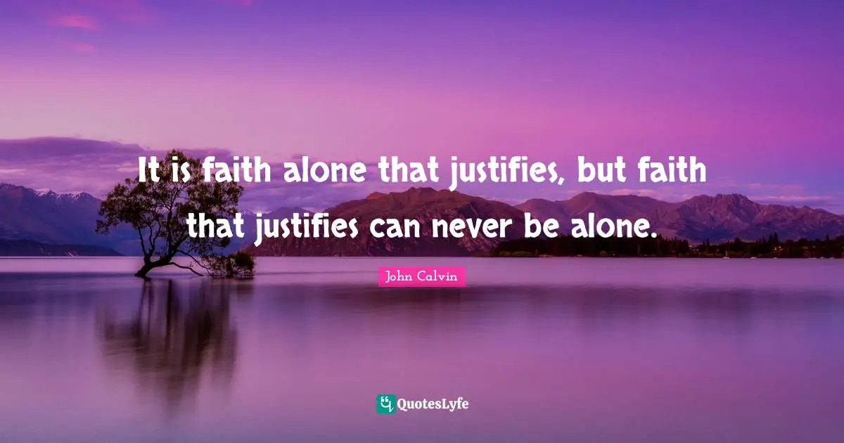 It is faith alone that justifies, but faith that justifies can never be alone.