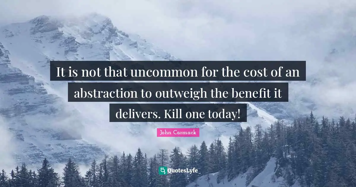 Abstraction Quotes: "It is not that uncommon for the cost of an abstraction to outweigh the benefit it delivers. Kill one today!"