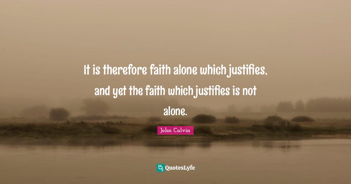John Calvin Quotes: It is therefore faith alone which justifies, and yet the faith which justifies is not alone.