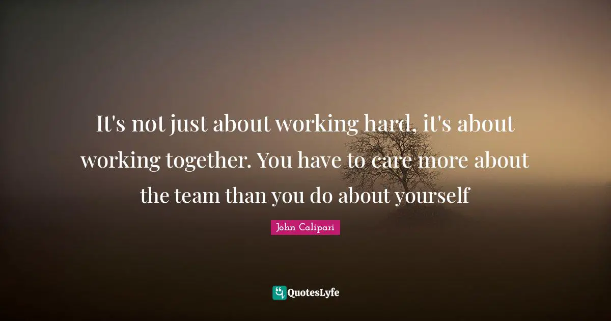 John Calipari Quotes: It's not just about working hard, it's about working together. You have to care more about the team than you do about yourself