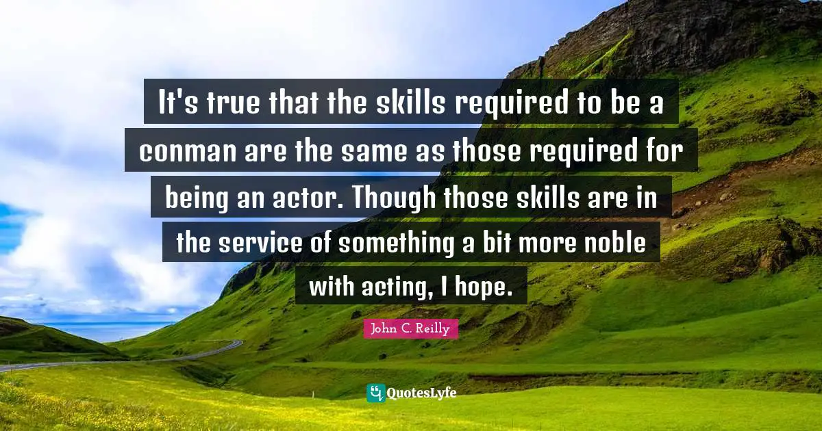 It's true that the skills required to be a conman are the same as those required for being an actor. Though those skills are in the service of something a bit more noble with acting, I hope.