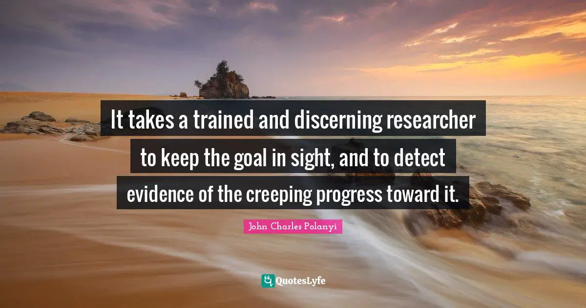 John Charles Polanyi Quotes: "It takes a trained and discerning researcher to keep the goal in sight, and to detect evidence of the creeping progress toward it."