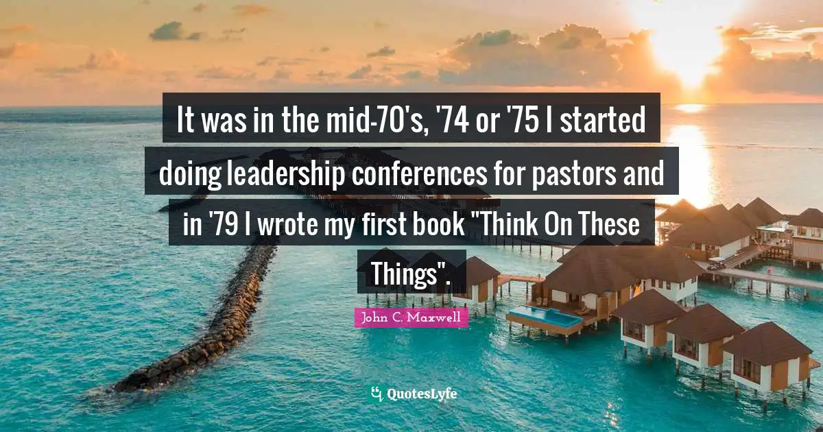 It was in the mid-70's, '74 or '75 I started doing leadership conferences for pastors and in '79 I wrote my first book "Think On These Things".
