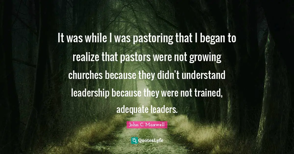 It was while I was pastoring that I began to realize that pastors were not growing churches because they didn't understand leadership because they were not trained, adequate leaders.