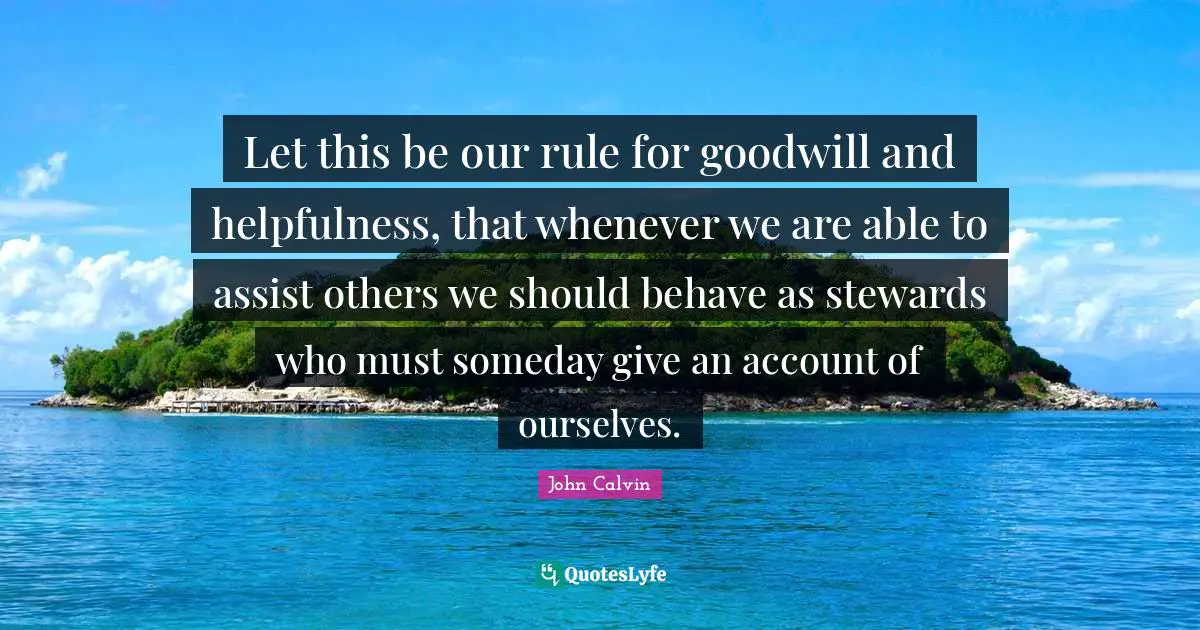 Stewards Quotes: "Let this be our rule for goodwill and helpfulness, that whenever we are able to assist others we should behave as stewards who must someday give an account of ourselves."