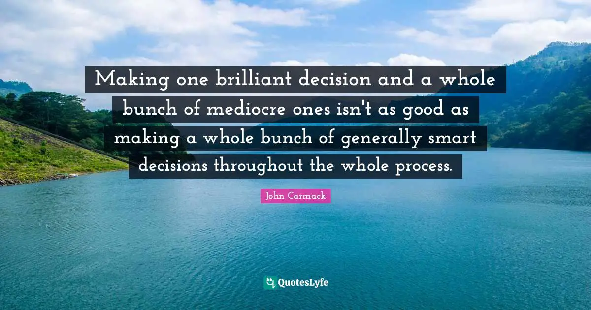 Making one brilliant decision and a whole bunch of mediocre ones isn't as good as making a whole bunch of generally smart decisions throughout the whole process.