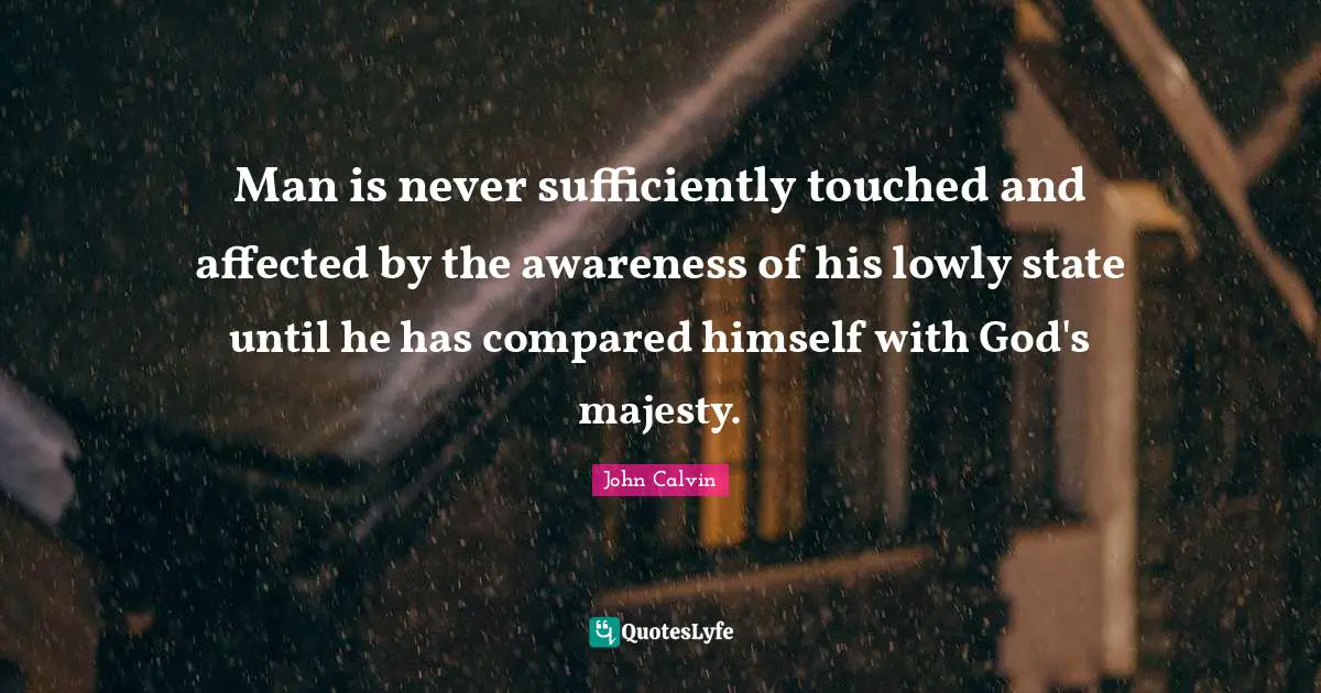 Man is never sufficiently touched and affected by the awareness of his lowly state until he has compared himself with God's majesty.