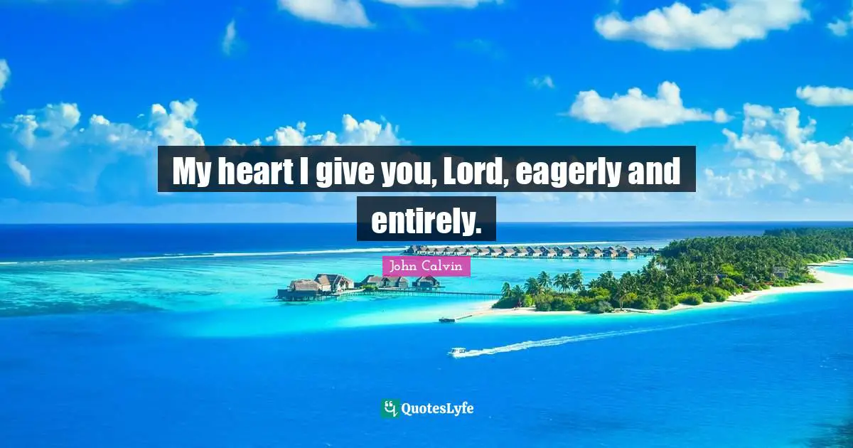 John Calvin Quotes: "My heart I give you, Lord, eagerly and entirely."