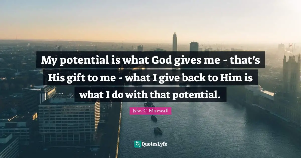My potential is what God gives me - that's His gift to me - what I give back to Him is what I do with that potential.