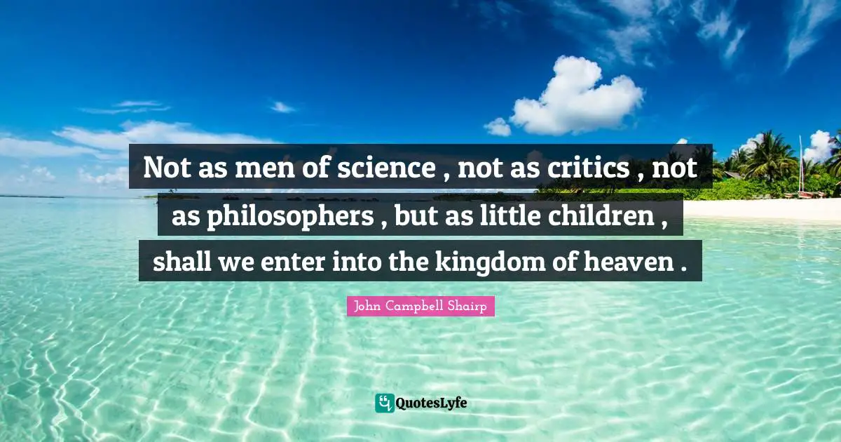 Kingdom Of Heaven Quotes: "Not as men of science , not as critics , not as philosophers , but as little children , shall we enter into the kingdom of heaven ."