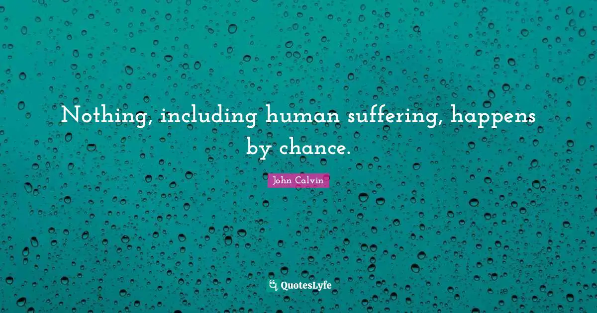 Nothing, including human suffering, happens by chance.