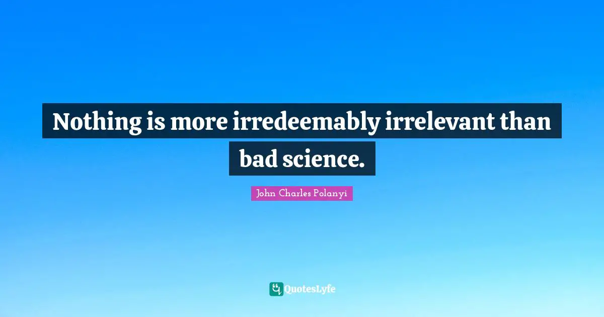 John Charles Polanyi Quotes: "Nothing is more irredeemably irrelevant than bad science."