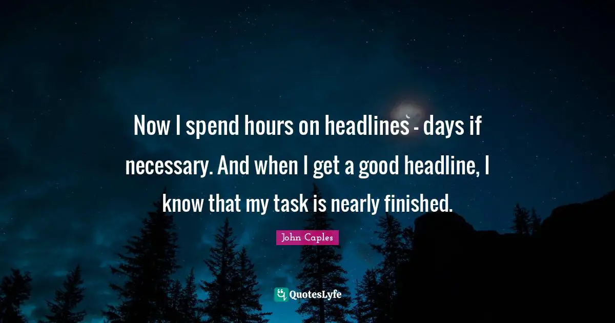 Now I spend hours on headlines - days if necessary. And when I get a good headline, I know that my task is nearly finished.