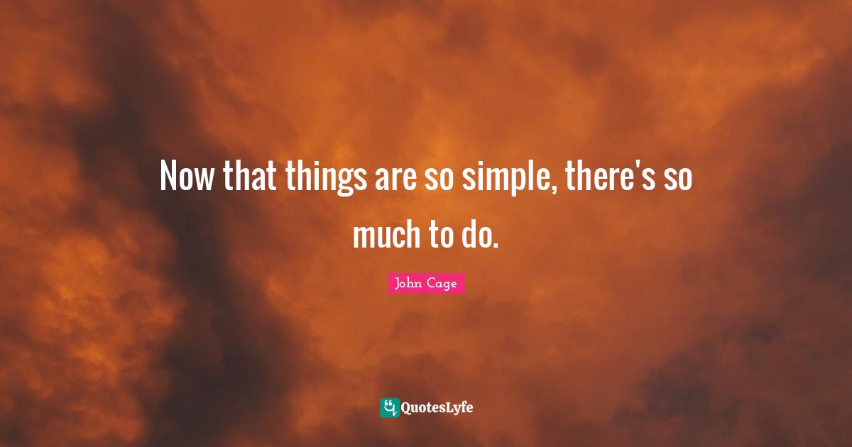 Now that things are so simple, there's so much to do.