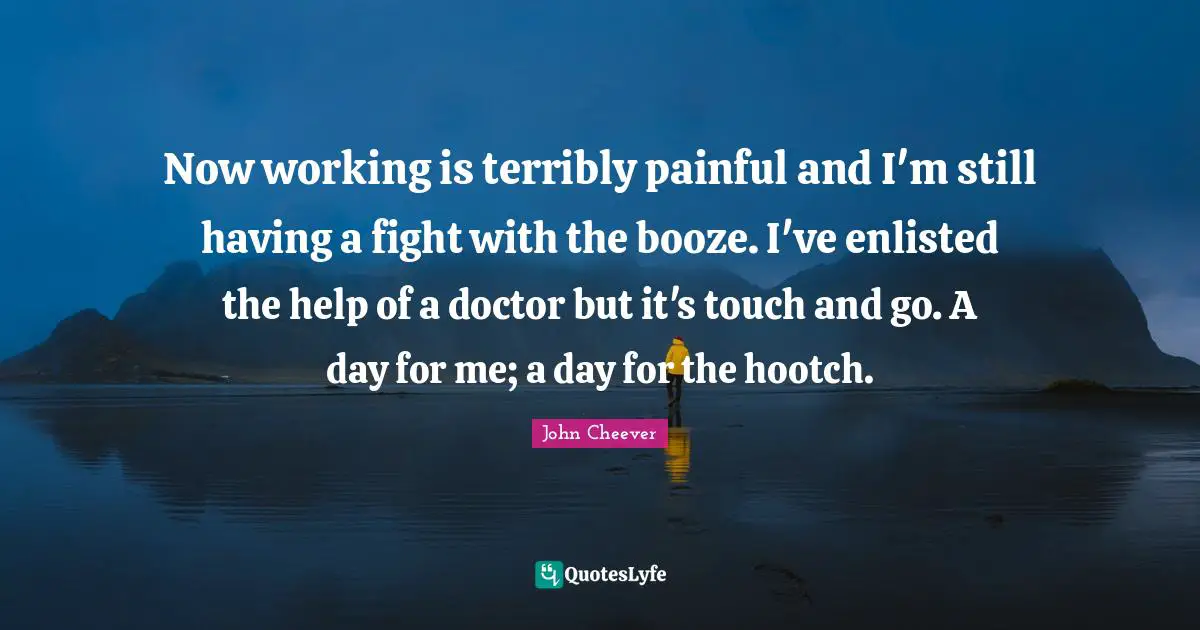 Booze Quotes: "Now working is terribly painful and I'm still having a fight with the booze. I've enlisted the help of a doctor but it's touch and go. A day for me; a day for the hootch."