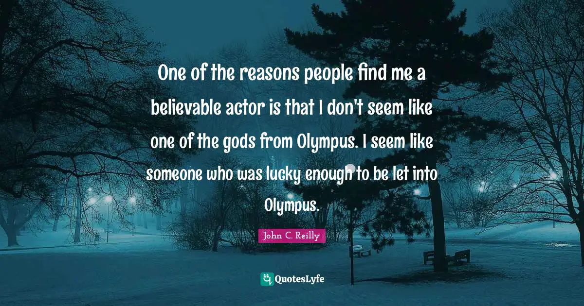 John C. Reilly Quotes: "One of the reasons people find me a believable actor is that I don't seem like one of the gods from Olympus. I seem like someone who was lucky enough to be let into Olympus."