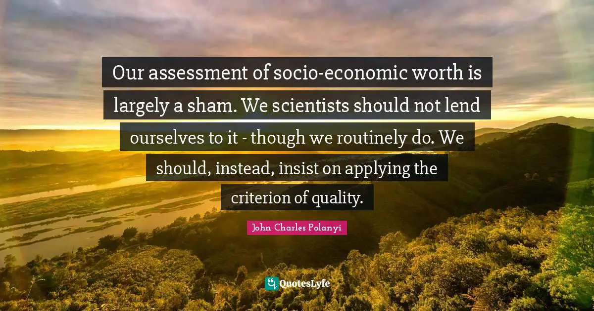 Our assessment of socio-economic worth is largely a sham. We scientists should not lend ourselves to it - though we routinely do. We should, instead, insist on applying the criterion of quality.