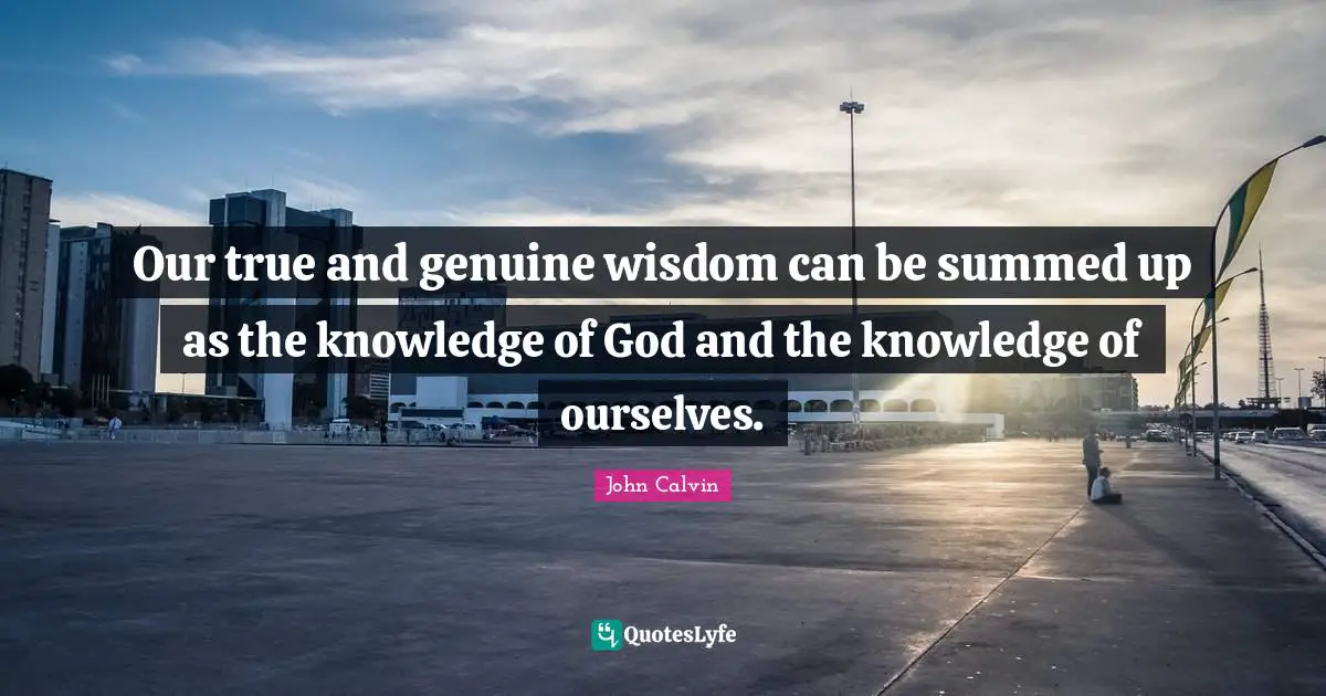 Our true and genuine wisdom can be summed up as the knowledge of God and the knowledge of ourselves.