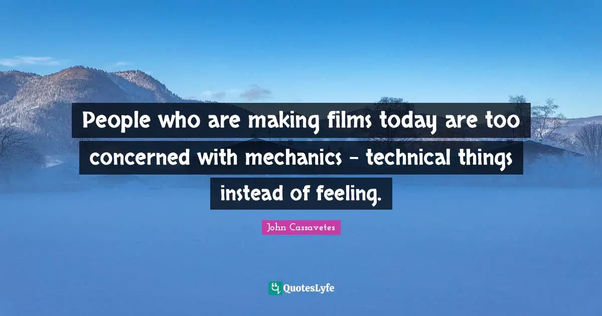 People who are making films today are too concerned with mechanics - technical things instead of feeling.