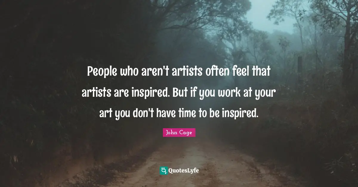 People who aren't artists often feel that artists are inspired. But if you work at your art you don't have time to be inspired.