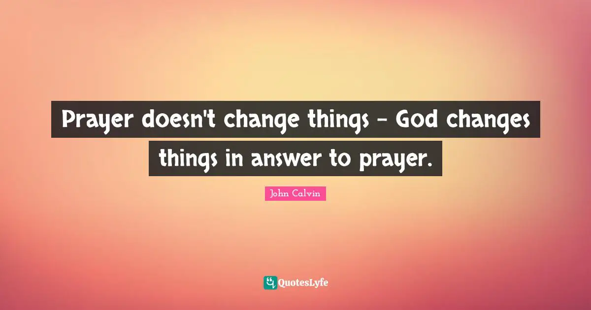 John Calvin Quotes: Prayer doesn't change things - God changes things in answer to prayer.