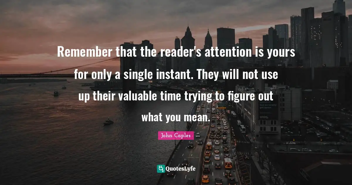 Remember that the reader's attention is yours for only a single instant. They will not use up their valuable time trying to figure out what you mean.