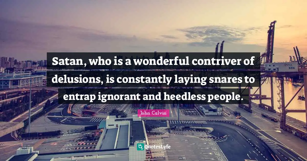Satan, who is a wonderful contriver of delusions, is constantly laying snares to entrap ignorant and heedless people.