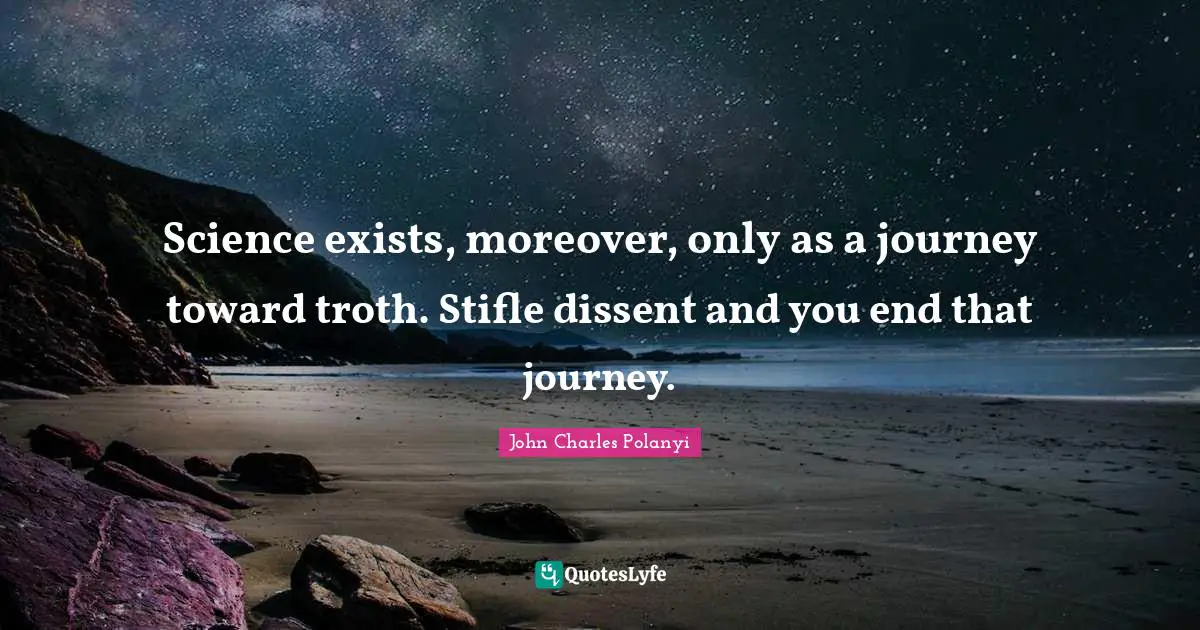 Science exists, moreover, only as a journey toward troth. Stifle dissent and you end that journey.