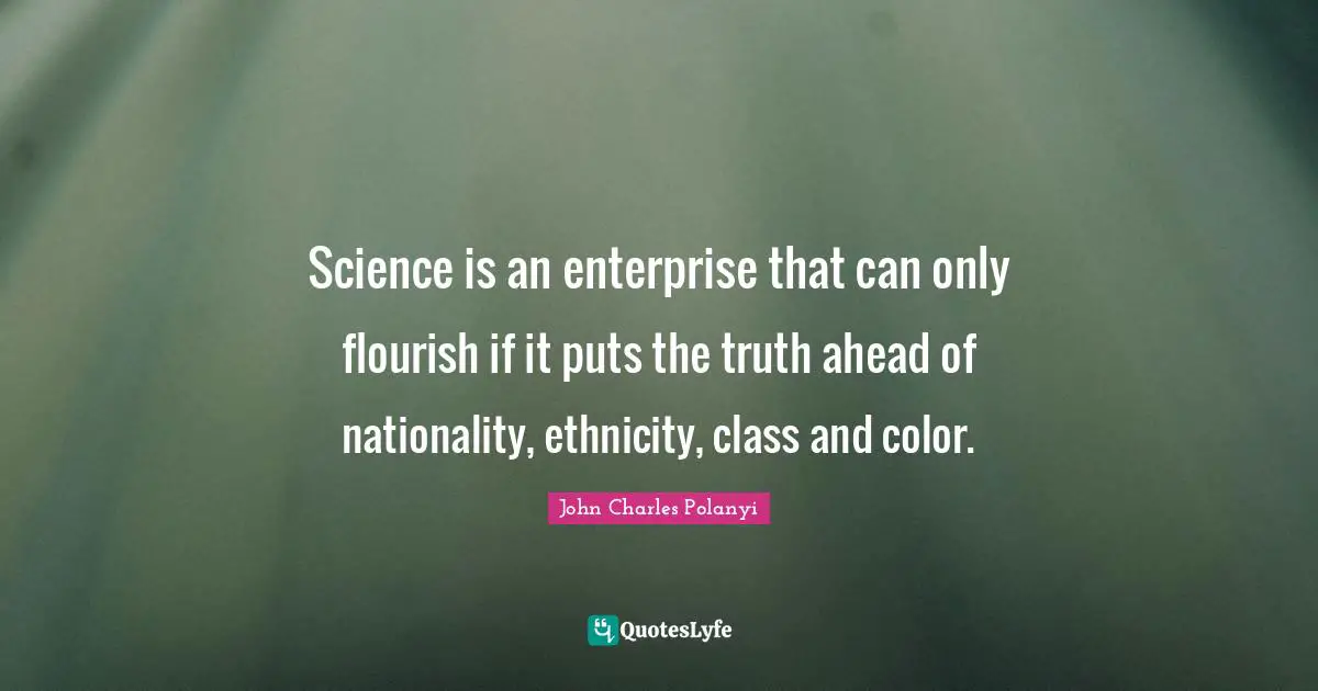 Science is an enterprise that can only flourish if it puts the truth ahead of nationality, ethnicity, class and color.