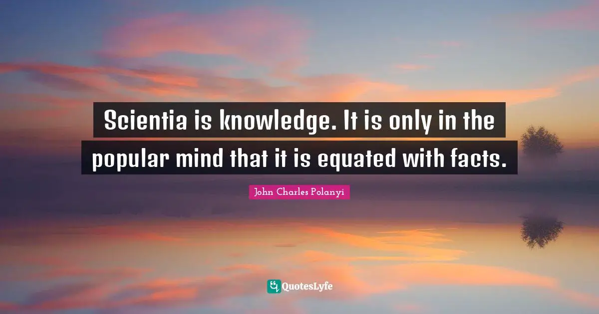 John Charles Polanyi Quotes: "Scientia is knowledge. It is only in the popular mind that it is equated with facts."
