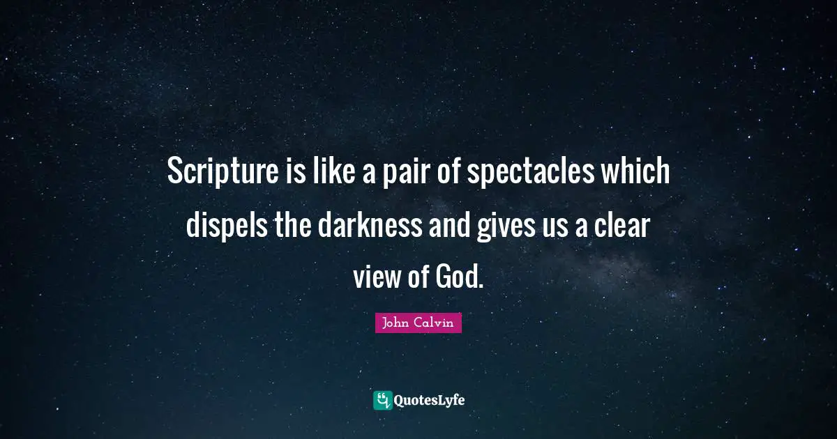 John Calvin Quotes: "Scripture is like a pair of spectacles which dispels the darkness and gives us a clear view of God."