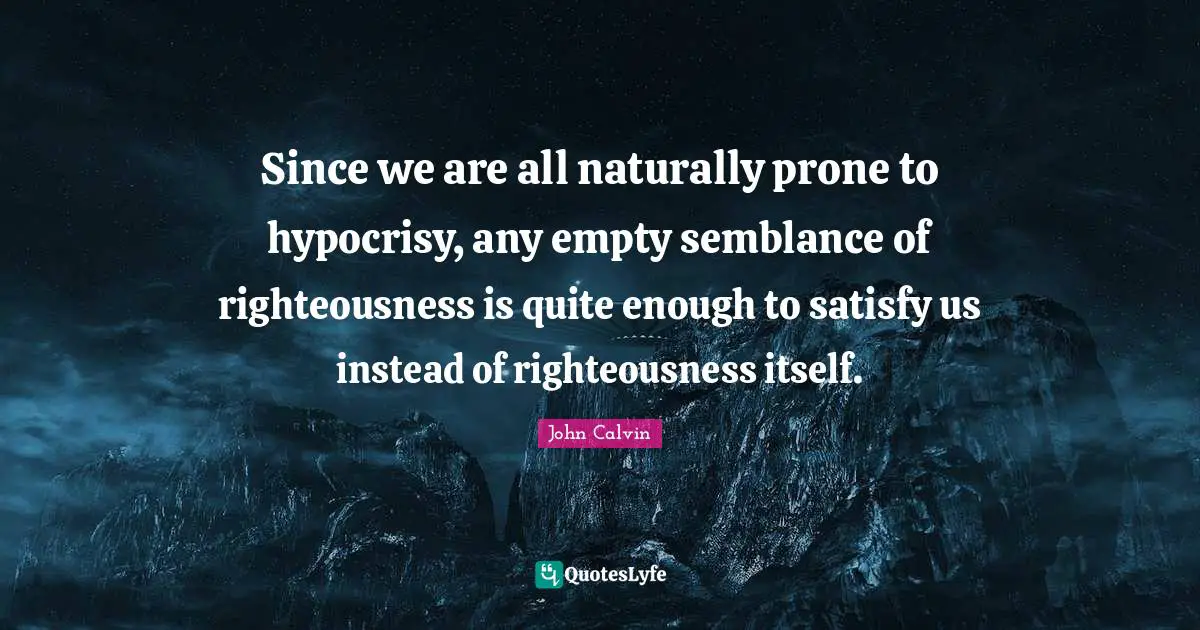 John Calvin Quotes: "Since we are all naturally prone to hypocrisy, any empty semblance of righteousness is quite enough to satisfy us instead of righteousness itself."