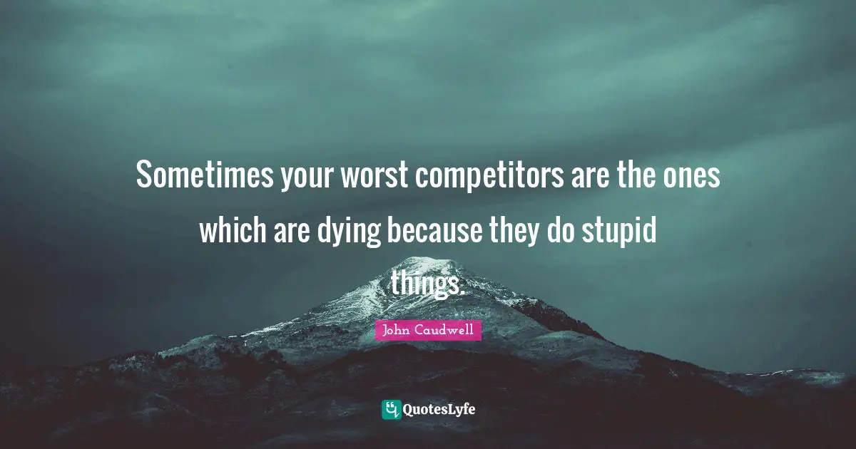 Sometimes your worst competitors are the ones which are dying because they do stupid things.