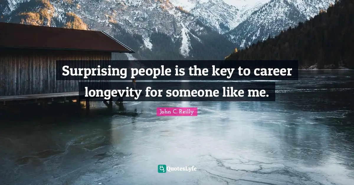 Surprising people is the key to career longevity for someone like me.