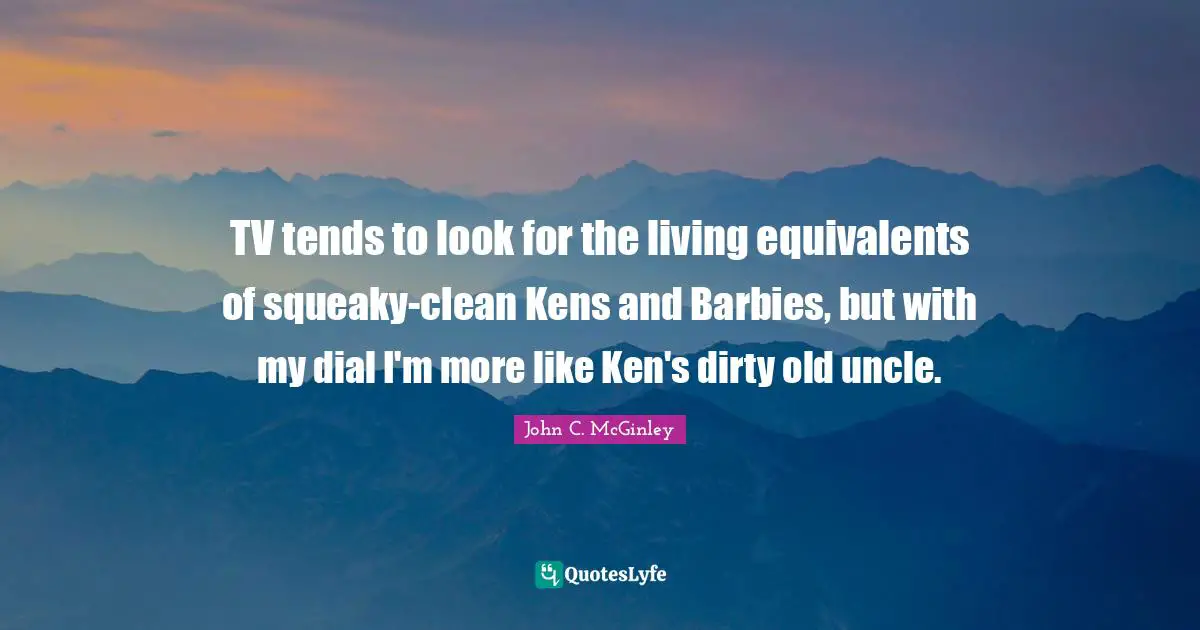 Barbie Quotes: "TV tends to look for the living equivalents of squeaky-clean Kens and Barbies, but with my dial I'm more like Ken's dirty old uncle."