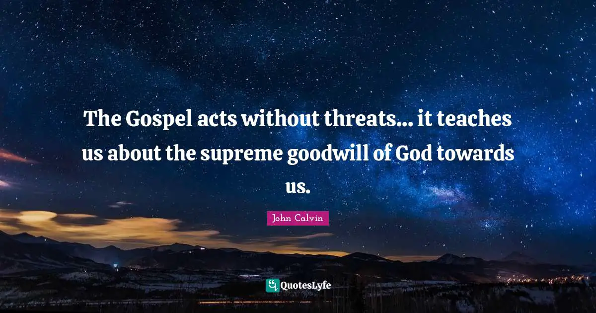 John Calvin Quotes: "The Gospel acts without threats... it teaches us about the supreme goodwill of God towards us."