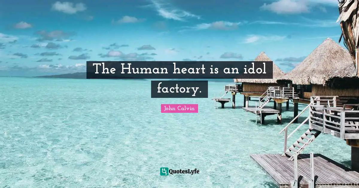The Human heart is an idol factory.