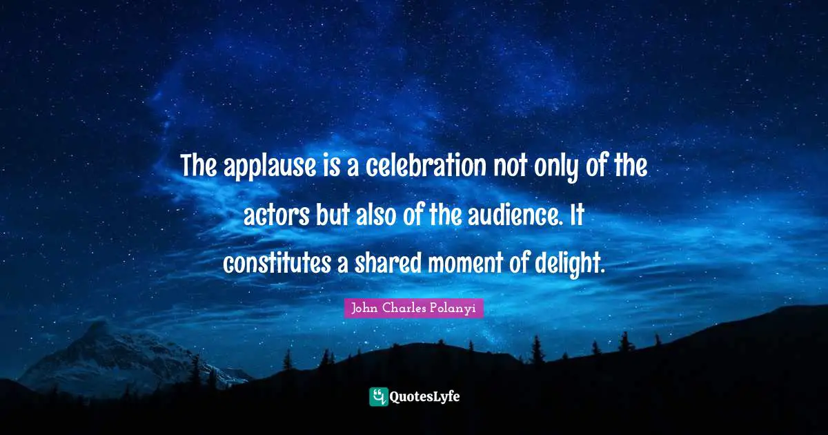 Celebration Quotes: "The applause is a celebration not only of the actors but also of the audience. It constitutes a shared moment of delight."