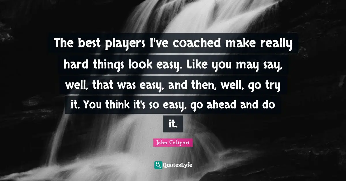 The best players I've coached make really hard things look easy. Like you may say, well, that was easy, and then, well, go try it. You think it's so easy, go ahead and do it.