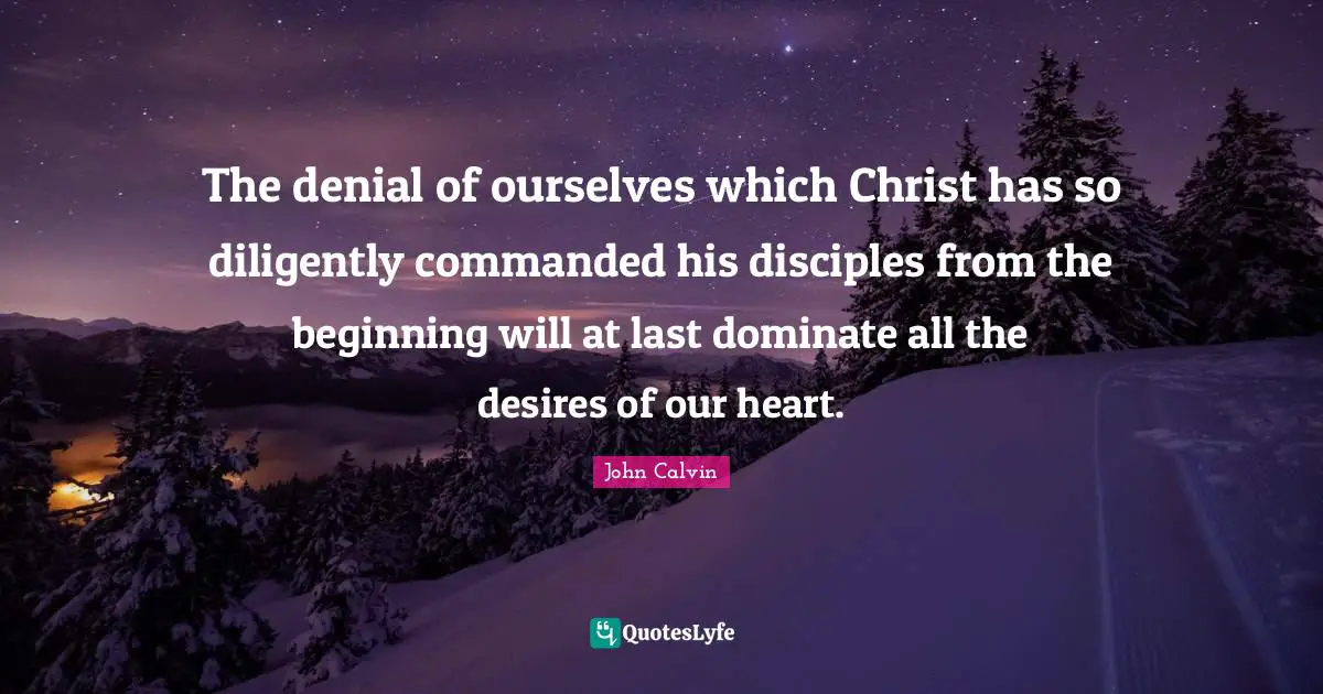 The denial of ourselves which Christ has so diligently commanded his disciples from the beginning will at last dominate all the desires of our heart.
