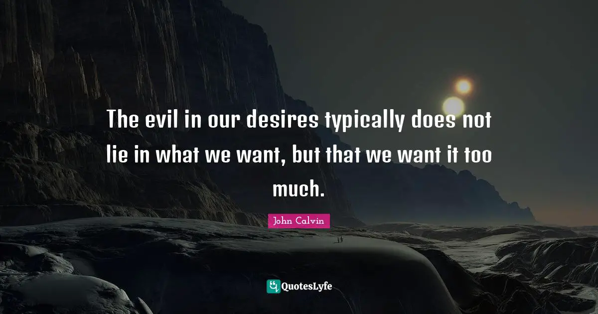 The evil in our desires typically does not lie in what we want, but that we want it too much.