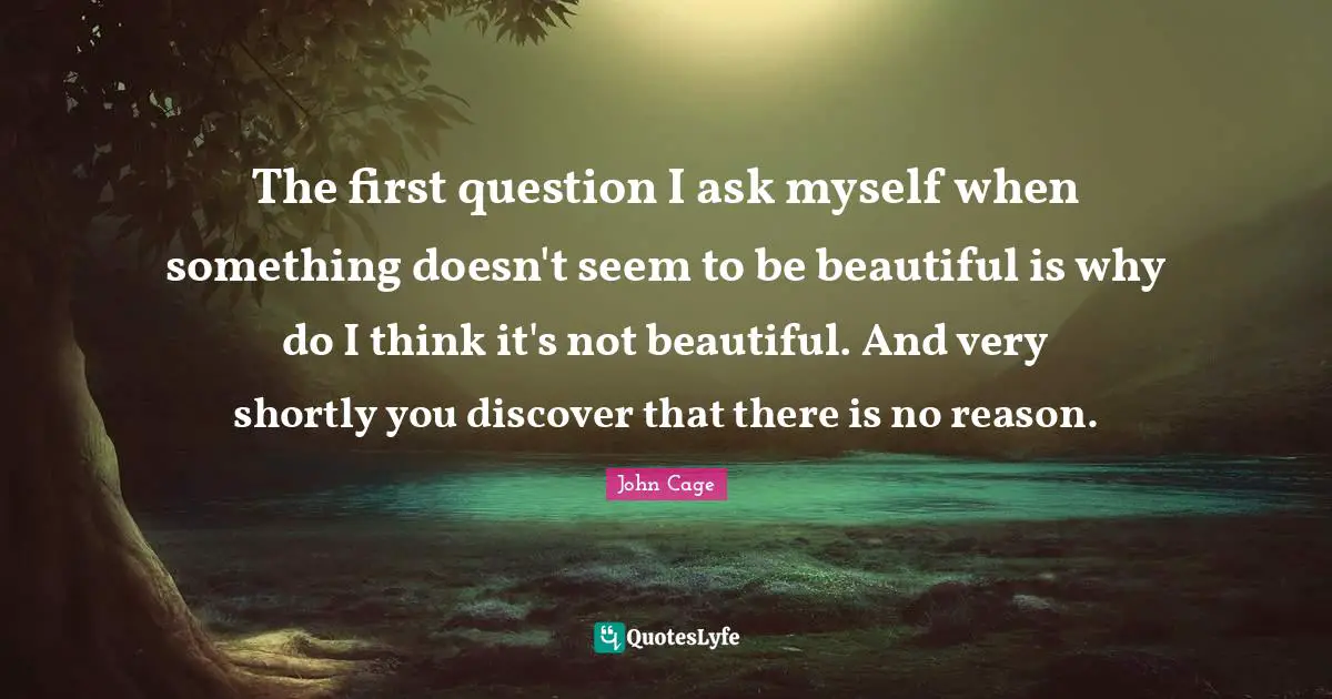 The first question I ask myself when something doesn't seem to be beautiful is why do I think it's not beautiful. And very shortly you discover that there is no reason.